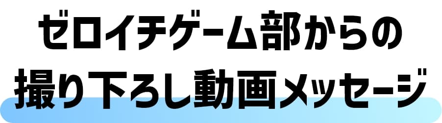 ゼロイチゲーム部からの撮りおろし動画メッセージ